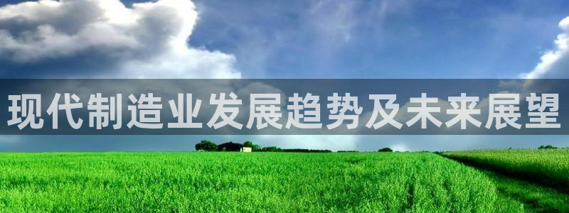 彩神是正规平台吗知乎：现代制造业发展趋势及未来展望