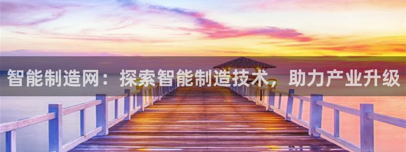新版彩神v8登录：智能制造网：探索智能制造技术，助力产业升级
