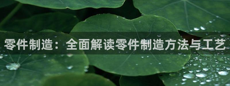 彩神争霸官方登录：零件制造：全面解读零件制造方法与工艺