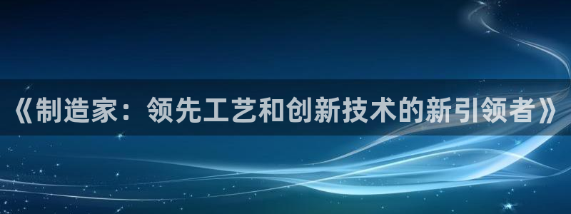 彩神vlll官网网上购彩：《制造家：领先工艺和创新技术的新引领者》