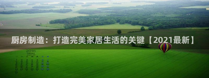 彩神ⅴll用户登录：厨房制造：打造完美家居生活的关键【202