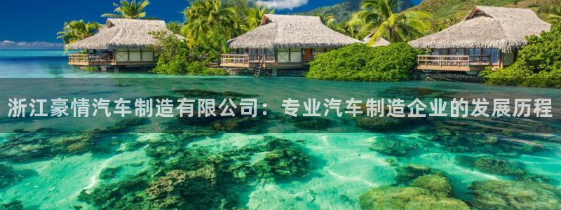 彩神velcome购彩大厅：浙江豪情汽车制造有限公司：专业汽车制造企业的发展历程