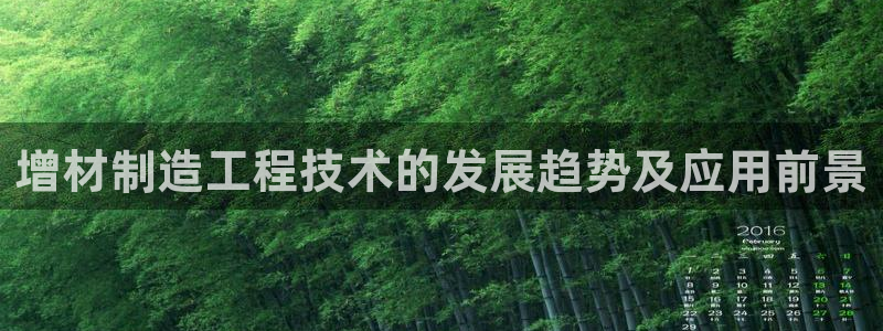 彩神v违法么：增材制造工程技术的发展趋势及应用前景