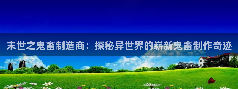 彩神vll首页企业文化：末世之鬼畜制造商：探秘异世界的崭新鬼畜制作奇迹