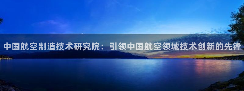 彩神vi争霸官网：中国航空制造技术研究院：引领中国航空领域技术创新的先锋