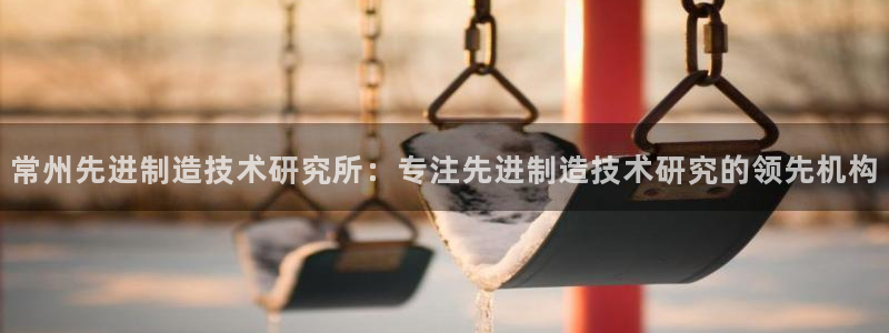 彩神v争霸是啥：常州先进制造技术研究所：专注先进制造技术研究