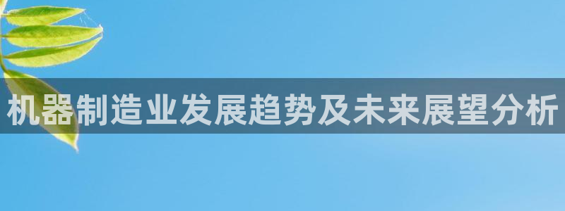 彩神8是正规平台吗安全吗：机器制造业发展趋势及未来展望分析
