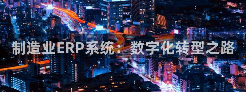 彩神的邀请码是多少：制造业ERP系统：数字化转型之路
