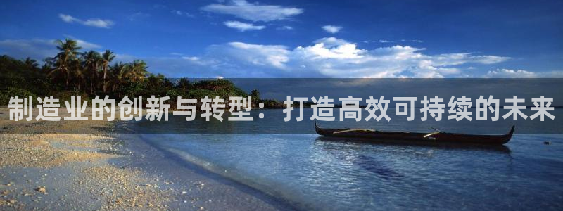 彩神8彩平台客服：制造业的创新与转型：打造高效可持续的未来