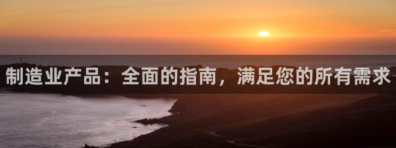 彩神Vll：制造业产品：全面的指南，满足您的所有需求