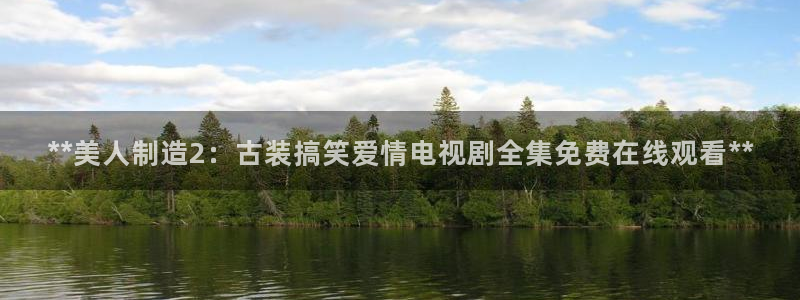 彩神vll趣投彩：**美人制造2：古装搞笑爱情电视剧全集免费在线观看**