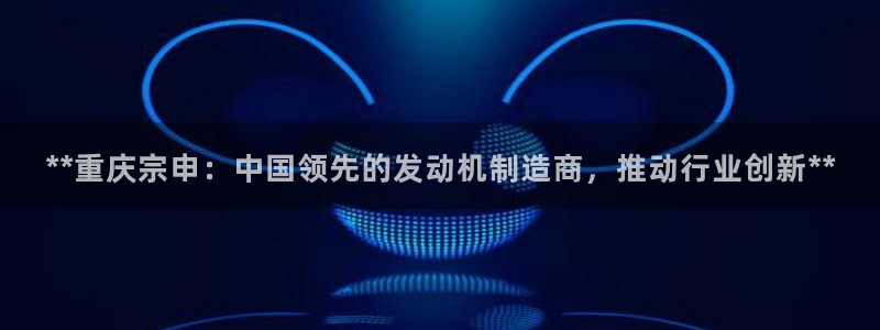 彩神VII官方版：**重庆宗申：中国领先的发动机制造商，推动行业创新**