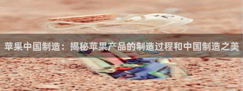 彩神v天天：苹果中国制造：揭秘苹果产品的制造过程和中国制造之美