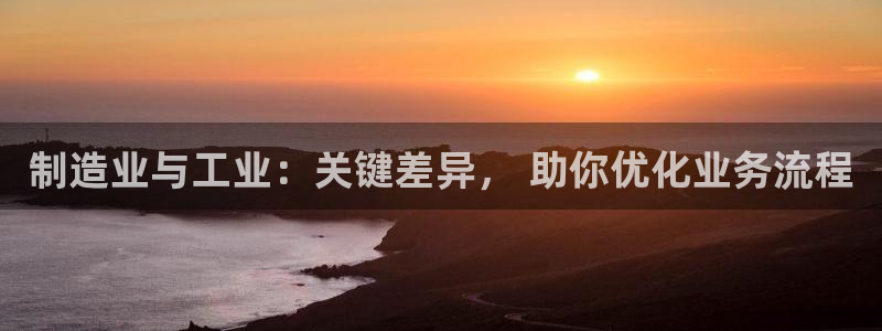 彩神怎么才能赢：制造业与工业：关键差异， 助你优化业务流程