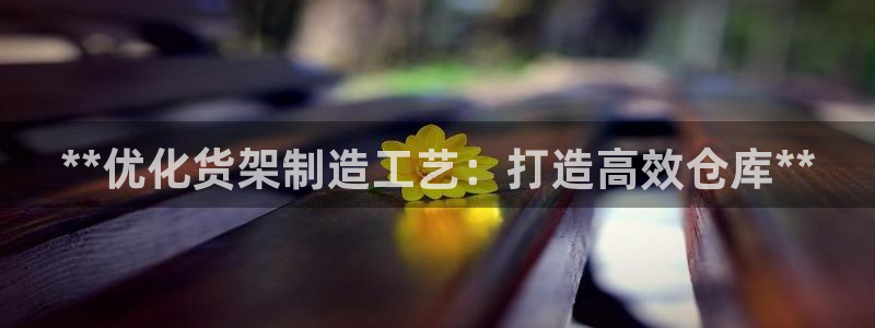 彩神v8客户端：**优化货架制造工艺：打造高效仓库**