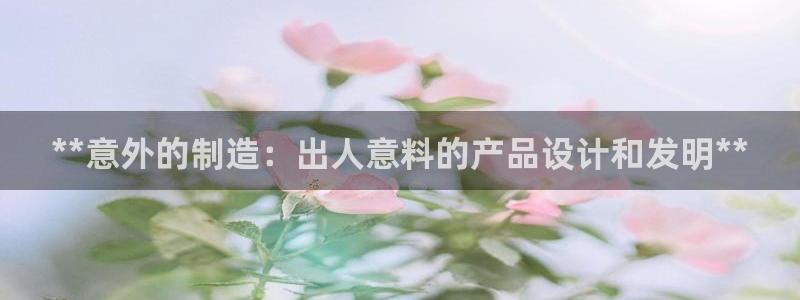 彩神8是正规平台吗是正品吗：**意外的制造：出人意料的产品设