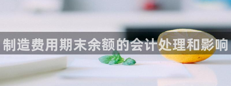 彩神V8有限公司：制造费用期末余额的会计处理和影响