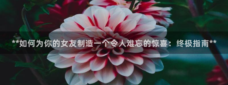 彩神争霸老平台：**如何为你的女友制造一个令人难忘的惊喜：终