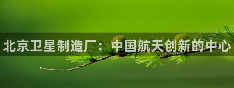 彩神viii是正规平台吗?：北京卫星制造厂：中国航天创新的中心