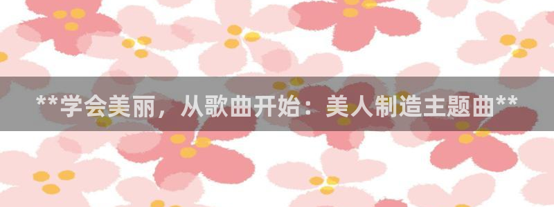 彩神v争霸是啥：**学会美丽，从歌曲开始：美人制造主题曲**