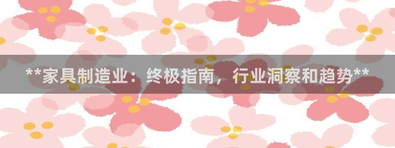 彩神iv争霸购彩大厅：**家具制造业：终极指南，行业洞察和趋势**