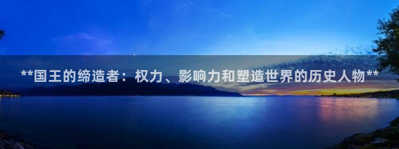 彩神v8下载app：**国王的缔造者：权力、影响力和塑造世界的历史人物**