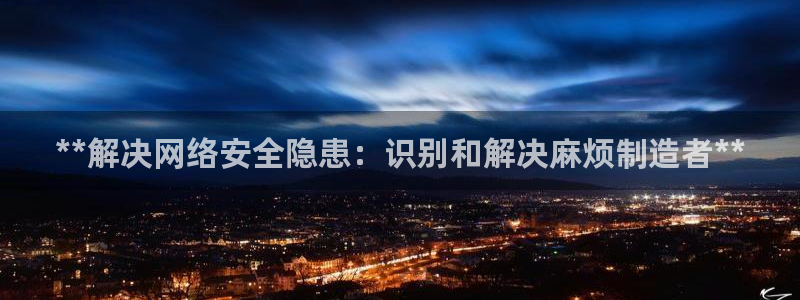 彩神争霸官网登录平台：**解决网络安全隐患：识别和解决麻烦制