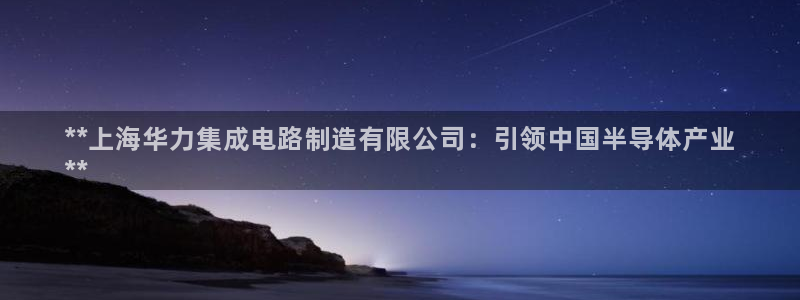 彩神ix是真的吗：**上海华力集成电路制造有限公司：引领中国半导体产业
**