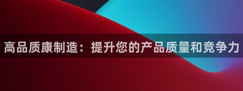 彩神V集团有限公司：高品质康制造：提升您的产品质量和竞争力