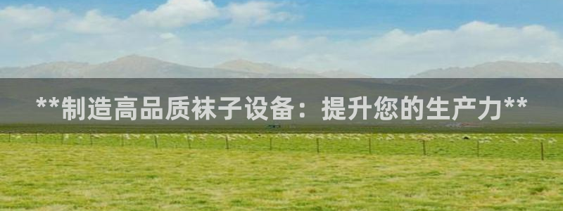 下载彩神通关注金码：**制造高品质袜子设备：提升您的生产力**