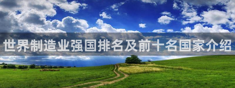 彩神v8是真的挣钱吗安全吗：世界制造业强国排名及前十名国家介绍