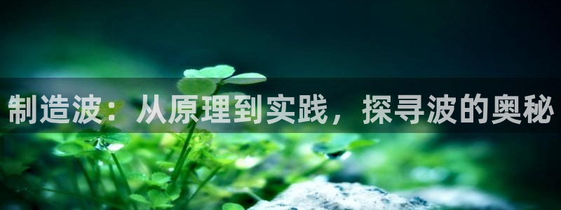 彩神VII官方版：制造波：从原理到实践，探寻波的奥秘