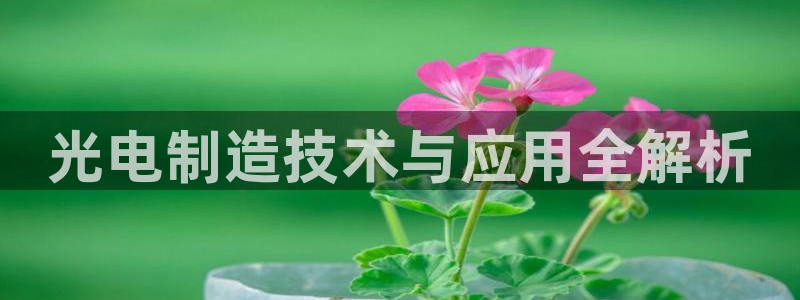 彩神v8iii：光电制造技术与应用全解析