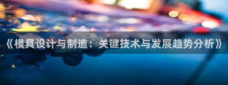 彩神通官方网：《模具设计与制造：关键技术与发展趋势分析》