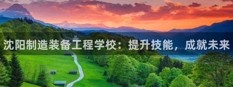 彩神vll首页企业文化：沈阳制造装备工程学校：提升技能，成就未来