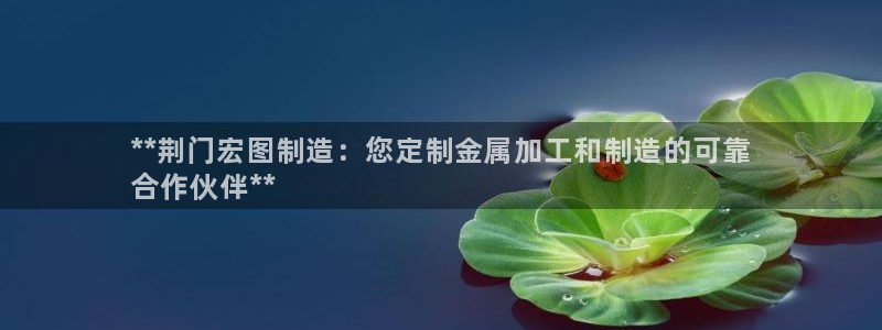 彩神是正规平台吗：**荆门宏图制造：您定制金属加工和制造的可靠
合作伙伴**