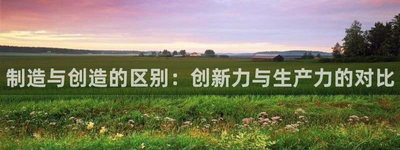 彩神V8平台：制造与创造的区别：创新力与生产力的对比
