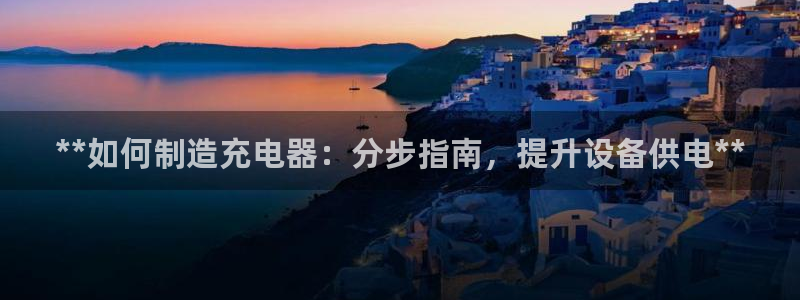 彩神vip官方网站：**如何制造充电器：分步指南，提升设备供