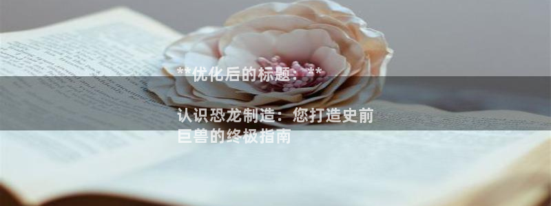 彩神是什么平台：**优化后的标题：**

认识恐龙制造：您打