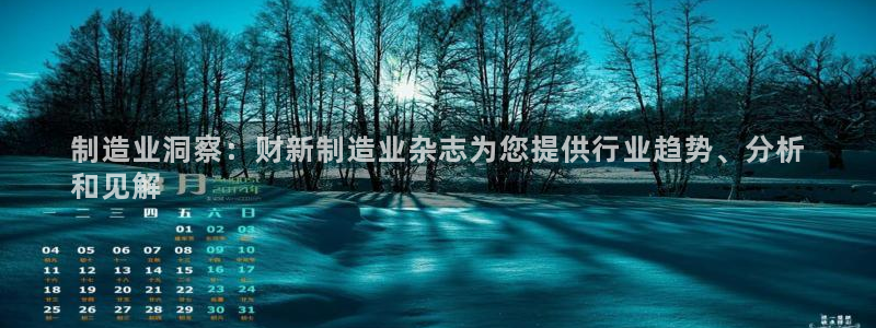 彩神平台是什么套路：制造业洞察：财新制造业杂志为您提供行业趋势、分析
和见解