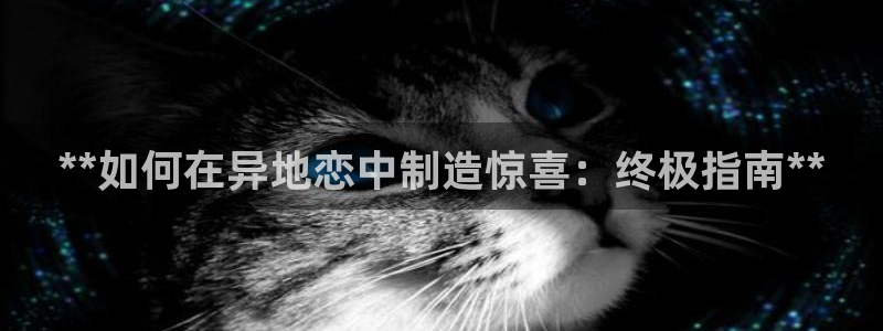 彩神v1官网：**如何在异地恋中制造惊喜：终极指南**