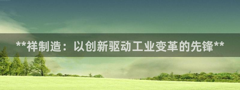 彩神vlll游戏特色：**祥制造：以创新驱动工业变革的先锋*