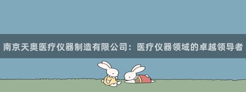 彩神v8平台正规吗可靠吗：南京天奥医疗仪器制造有限公司：医疗仪器领域的卓越领导者
