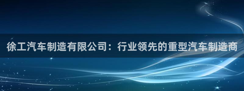 彩神争霸平台：徐工汽车制造有限公司：行业领先的重型汽车制造商