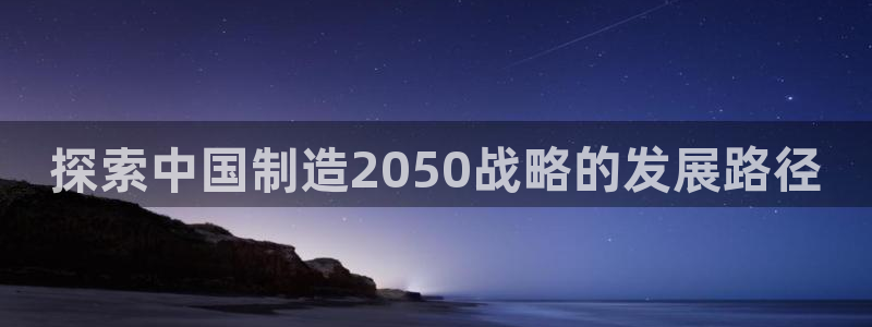 彩神的邀请码是多少：探索中国制造2050战略的发展路径