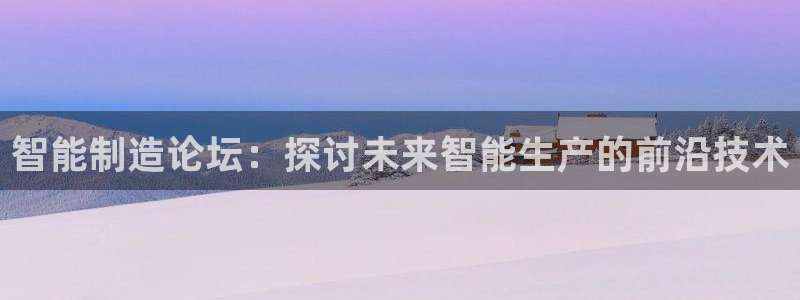 彩神官方登录：智能制造论坛：探讨未来智能生产的前沿技术