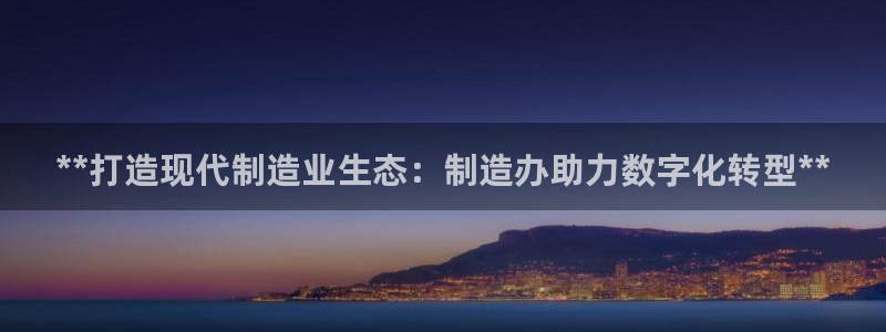 彩神v8有多久了?靠谱吗：**打造现代制造业生态：制造办助力数字化转型**