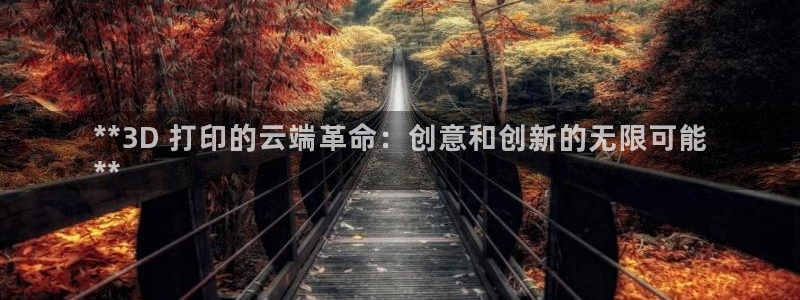彩神平台：**3D 打印的云端革命：创意和创新的无限可能
**