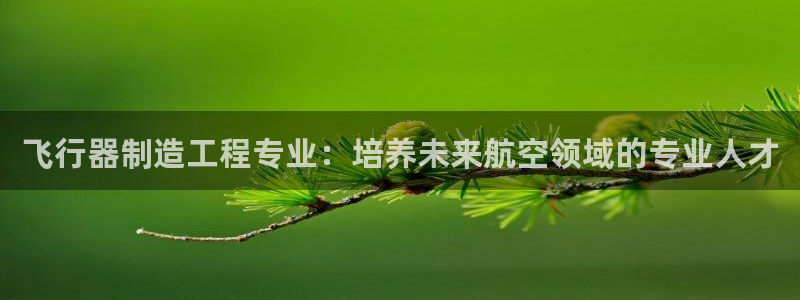彩神ix是真的吗：飞行器制造工程专业：培养未来航空领域的专业人才