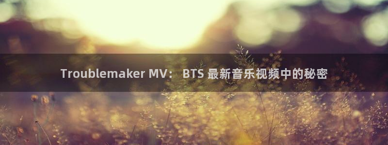 彩神v8手机客户端怎么下载：Troublemaker MV： BTS 最新音乐视频中的秘密